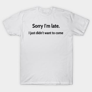 Sorry I&amp;#39;m late, I just didn&amp;#39;t want to come T-Shirt